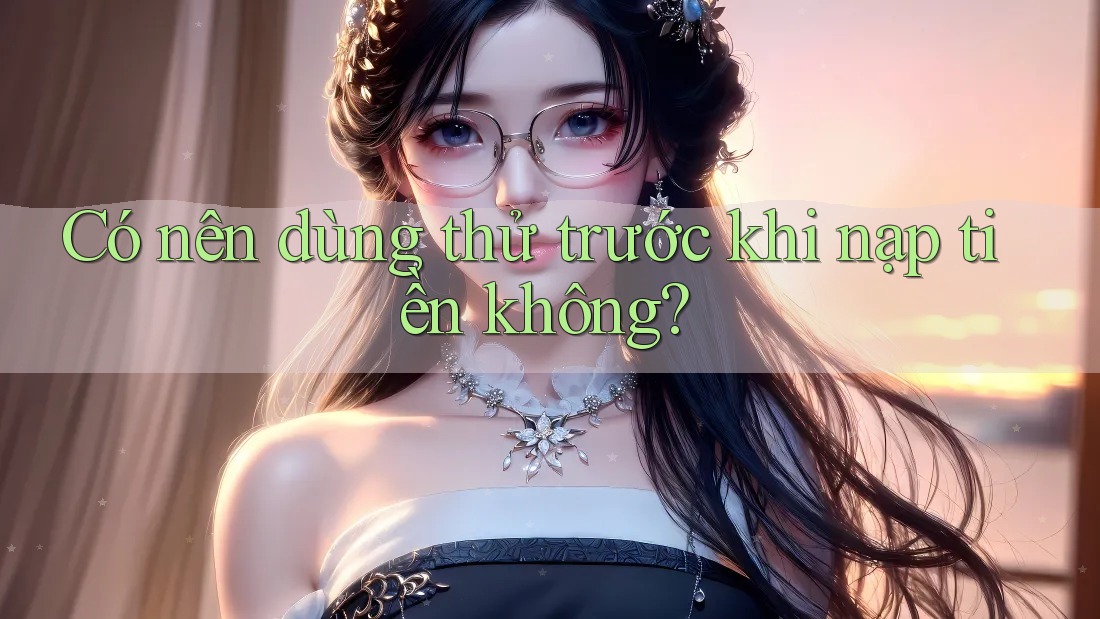 Có nên dùng thử trước khi nạp tiền không? Có nên dùng thử trước khi nạp tiền không?