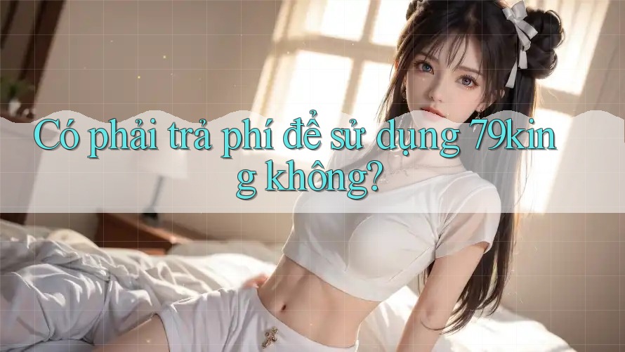 Có phải trả phí để sử dụng 79king không?
