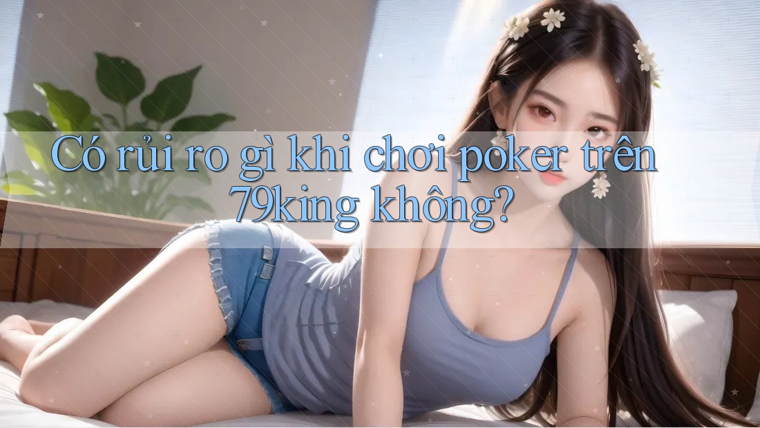 Có rủi ro gì khi chơi poker trên 79king không?