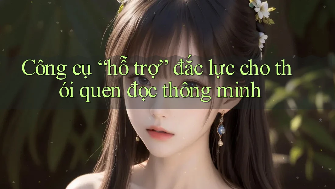 Công cụ “hỗ trợ” đắc lực cho thói quen đọc thông minh Công cụ “hỗ trợ” đắc lực cho thói quen đọc thông minh