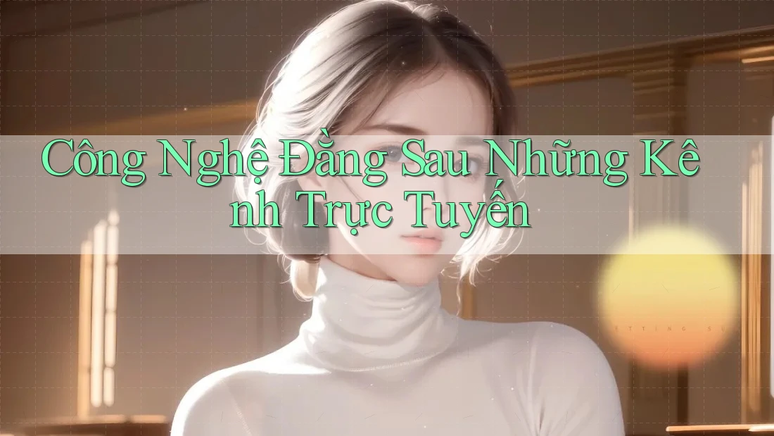 Công Nghệ Đằng Sau Những Kênh Trực Tuyến Công Nghệ Đằng Sau Những Kênh Trực Tuyến
