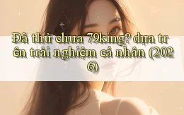 Đã thử chưa 79king dựa trên trải nghiệm cá nhân (2026)