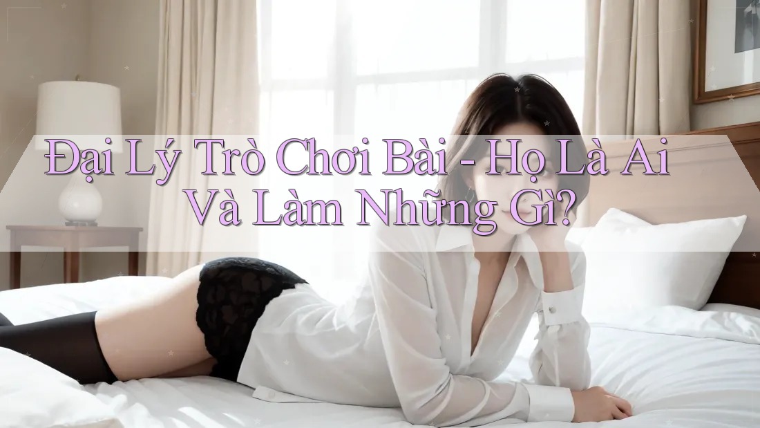 Đại Lý Trò Chơi Bài - Họ Là Ai Và Làm Những Gì? Đại Lý Trò Chơi Bài - Họ Là Ai Và Làm Những Gì?