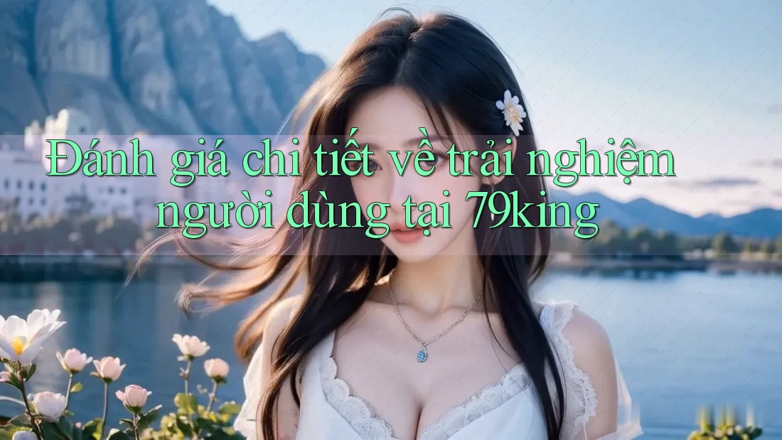 Đánh giá chi tiết về trải nghiệm người dùng tại 79king Đánh giá chi tiết về trải nghiệm người dùng tại 79king
