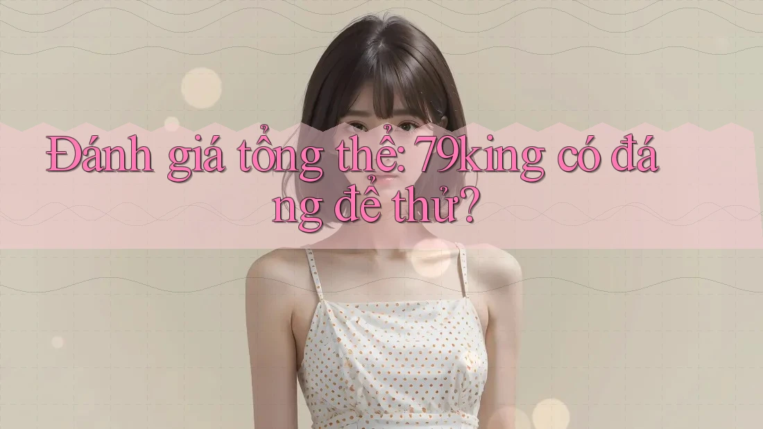 Đánh giá tổng thể: 79king có đáng để thử?
