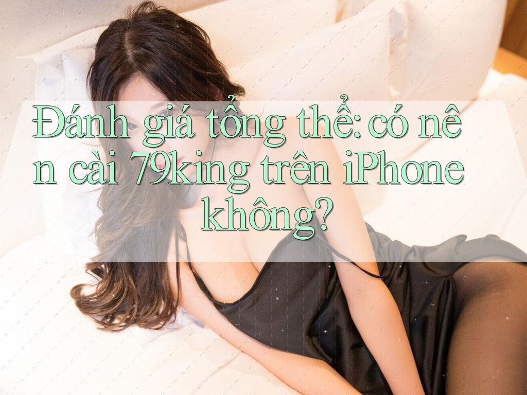 Đánh giá tổng thể: có nên cài 79king trên iPhone không? Đánh giá tổng thể: có nên cài 79king trên iPhone không?