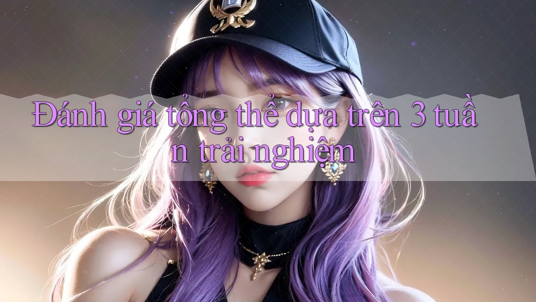 Đánh giá tổng thể dựa trên 3 tuần trải nghiệm