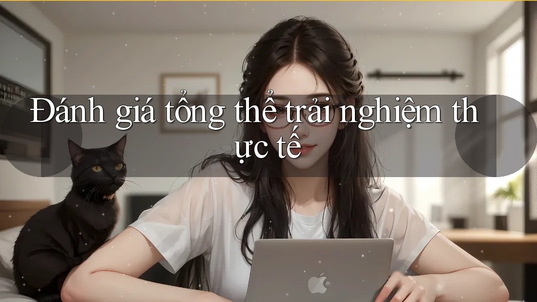 Đánh giá tổng thể trải nghiệm thực tế Đánh giá tổng thể trải nghiệm thực tế