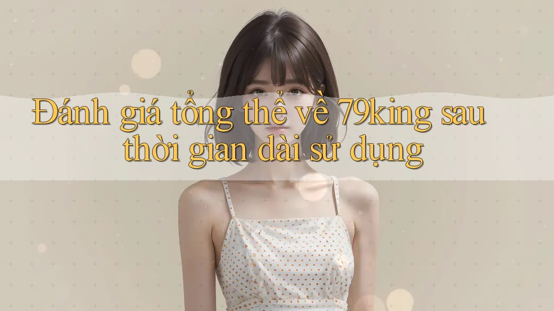 Đánh giá tổng thể về 79king sau thời gian dài sử dụng Đánh giá tổng thể về 79king sau thời gian dài sử dụng