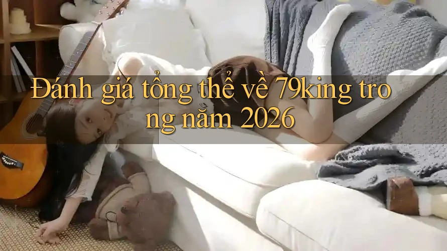Đánh giá tổng thể về 79king trong năm 2026 Đánh giá tổng thể về 79king trong năm 2026