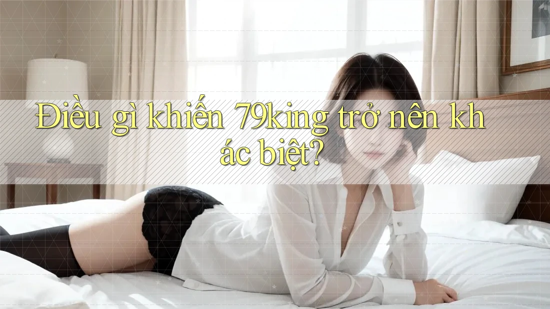 Điều gì khiến 79king trở nên khác biệt? Điều gì khiến 79king trở nên khác biệt?