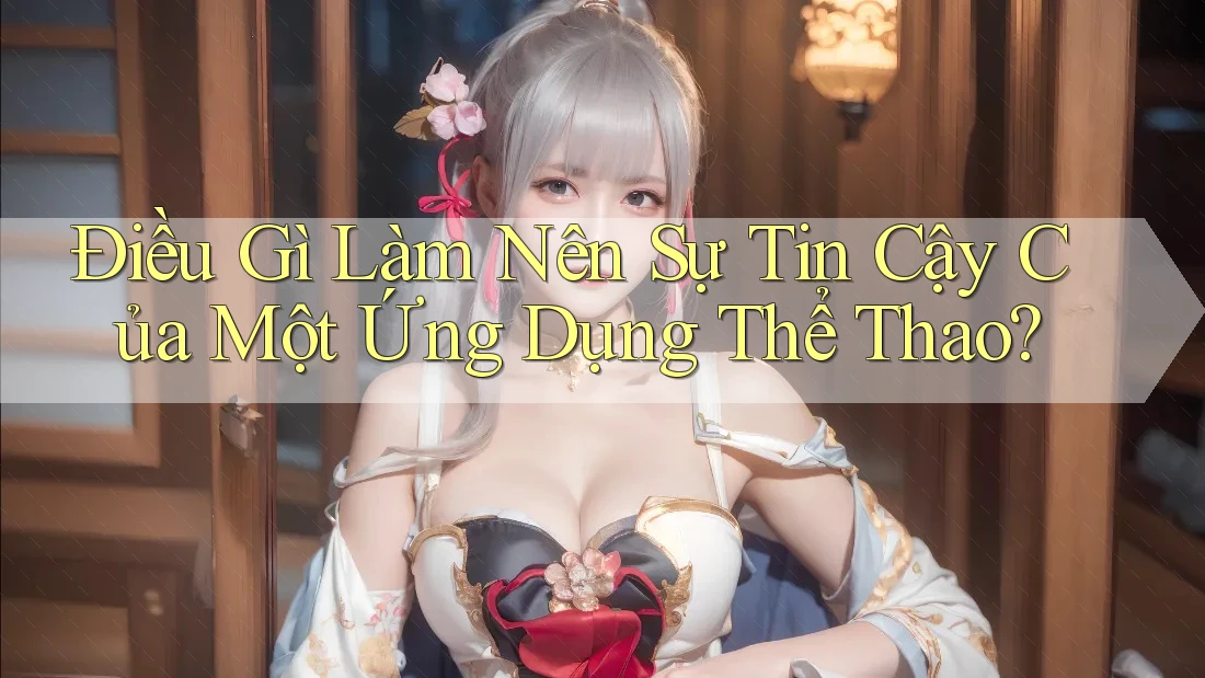 Điều Gì Làm Nên Sự Tin Cậy Của Một Ứng Dụng Thể Thao? Điều Gì Làm Nên Sự Tin Cậy Của Một Ứng Dụng Thể Thao?