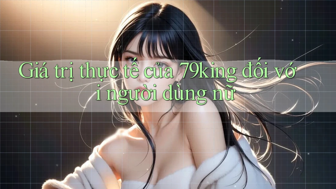 Giá trị thực tế của 79king đối với người dùng nữ Giá trị thực tế của 79king đối với người dùng nữ
