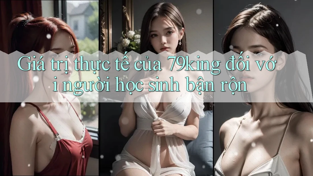 Giá trị thực tế của 79king đối với người học sinh bận rộn Giá trị thực tế của 79king đối với người học sinh bận rộn