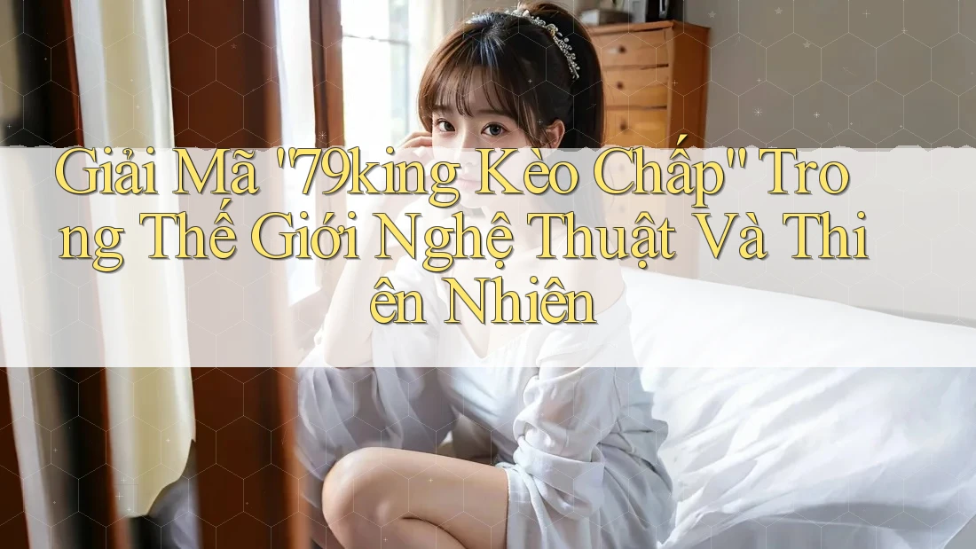 Giải Mã “79king Kèo Chấp” Trong Thế Giới Nghệ Thuật Và Thiên Nhiên Giải Mã “79king Kèo Chấp” Trong Thế Giới Nghệ Thuật Và Thiên Nhiên