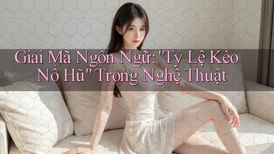 Giải Mã Ngôn Ngữ: “Tỷ Lệ Kèo Nổ Hũ” Trong Nghệ Thuật Giải Mã Ngôn Ngữ: “Tỷ Lệ Kèo Nổ Hũ” Trong Nghệ Thuật