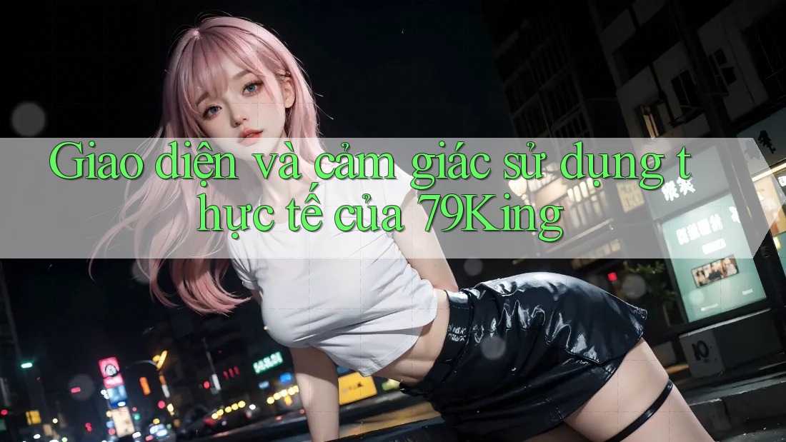 Giao diện và cảm giác sử dụng thực tế của 79King Giao diện và cảm giác sử dụng thực tế của 79King