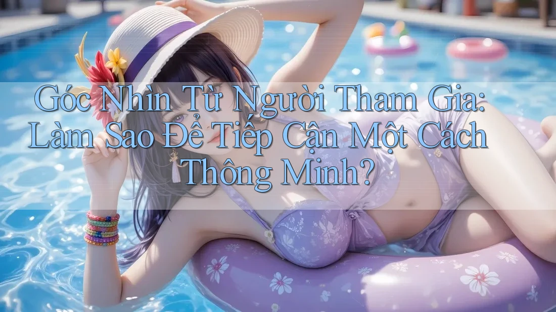 Góc Nhìn Từ Người Tham Gia: Làm Sao Để Tiếp Cận Một Cách Thông Minh?