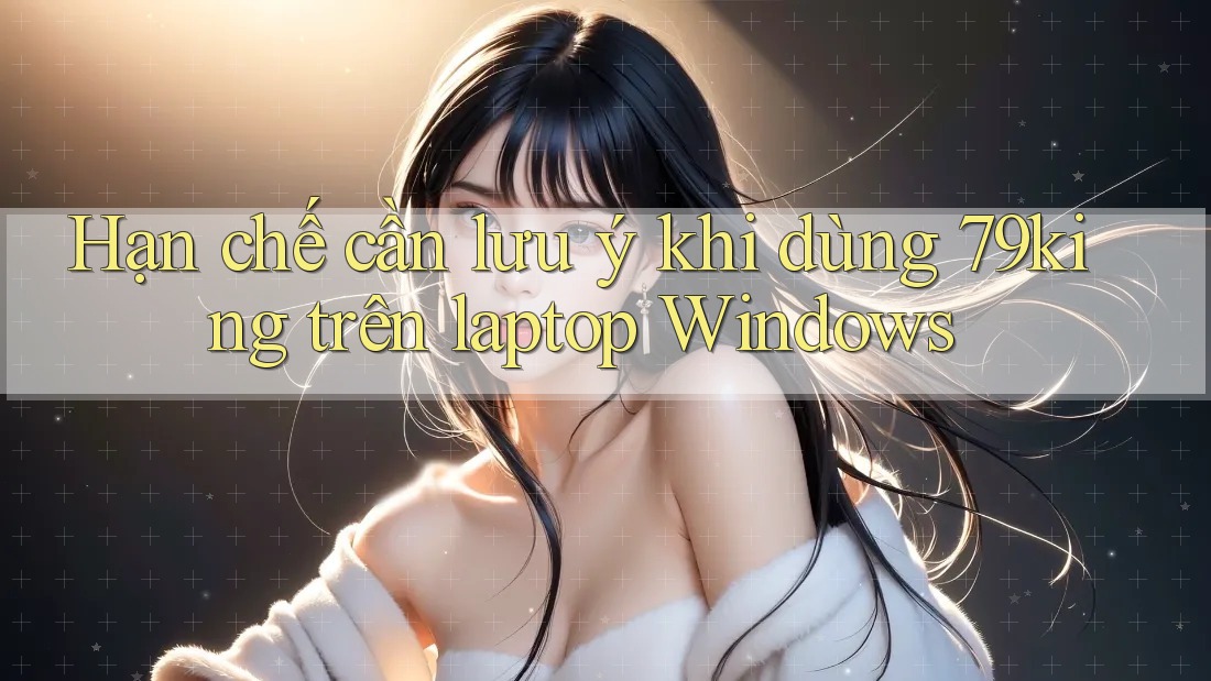 Hạn chế cần lưu ý khi dùng 79king trên laptop Windows