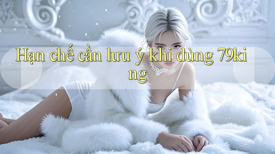 Hạn chế cần lưu ý khi dùng 79king