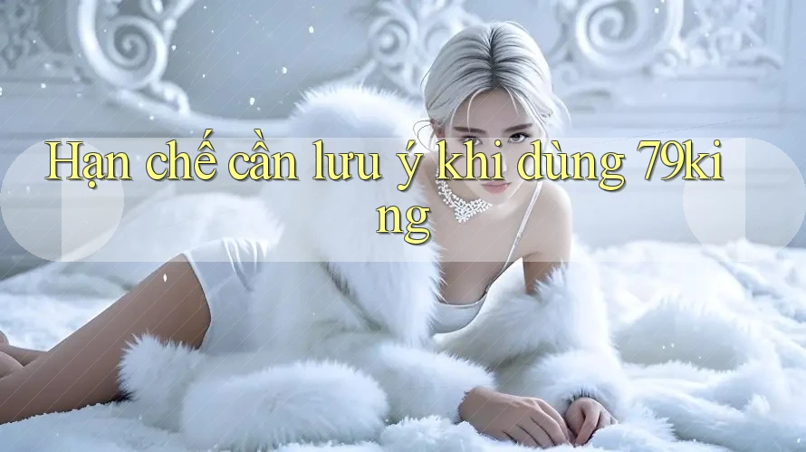 Hạn chế cần lưu ý khi dùng 79king Hạn chế cần lưu ý khi dùng 79king
