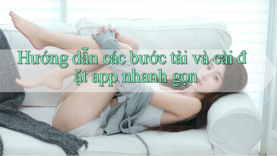 Hướng dẫn các bước tải và cài đặt app nhanh gọn