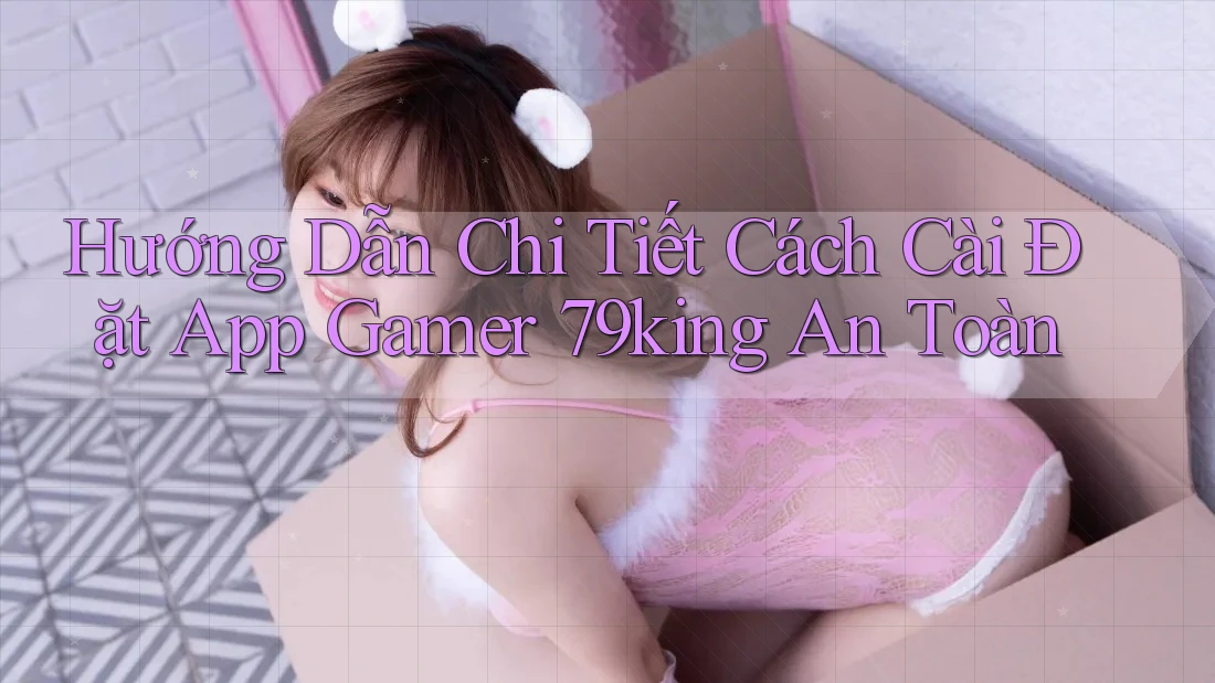 Hướng Dẫn Chi Tiết Cách Cài Đặt App Gamer 79king An Toàn Hướng Dẫn Chi Tiết Cách Cài Đặt App Gamer 79king An Toàn