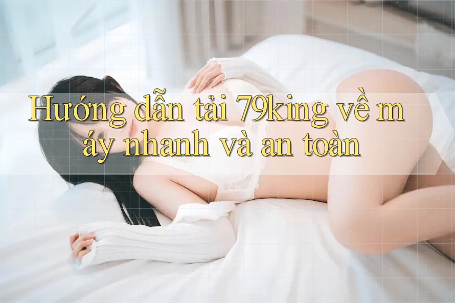 Hướng dẫn tải 79king về máy nhanh và an toàn