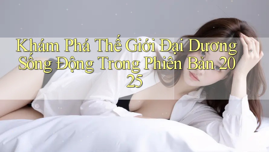 Khám Phá Thế Giới Đại Dương Sống Động Trong Phiên Bản 2025