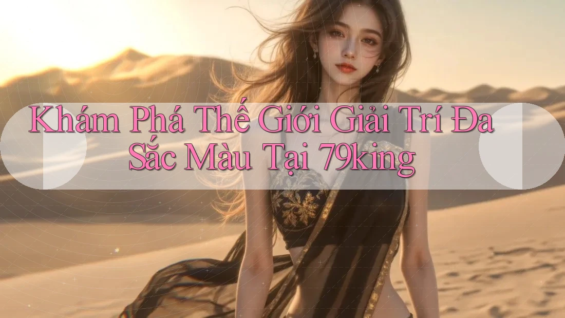 Khám Phá Thế Giới Giải Trí Đa Sắc Màu Tại 79king