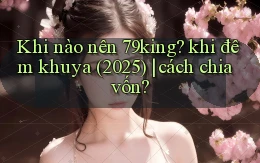 Khi nào nên 79king khi đêm khuya (2025) cách chia vốn