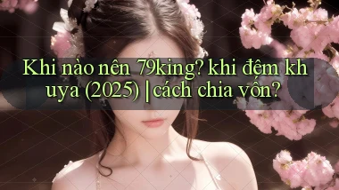 Khi nào nên 79king khi đêm khuya (2025) cách chia vốn
