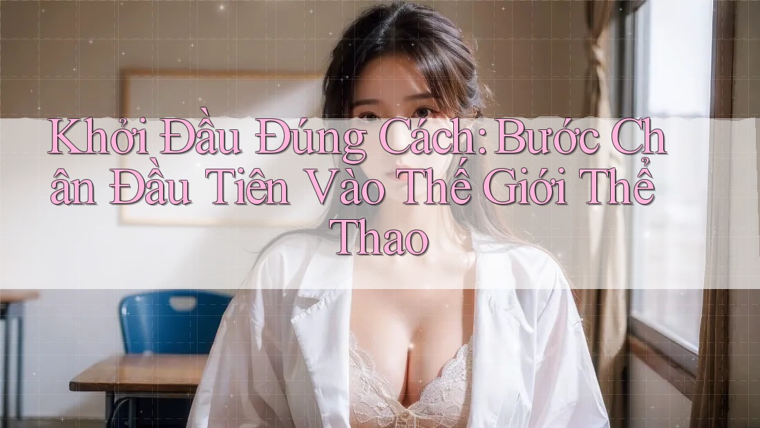 Khởi Đầu Đúng Cách: Bước Chân Đầu Tiên Vào Thế Giới Thể Thao Khởi Đầu Đúng Cách: Bước Chân Đầu Tiên Vào Thế Giới Thể Thao