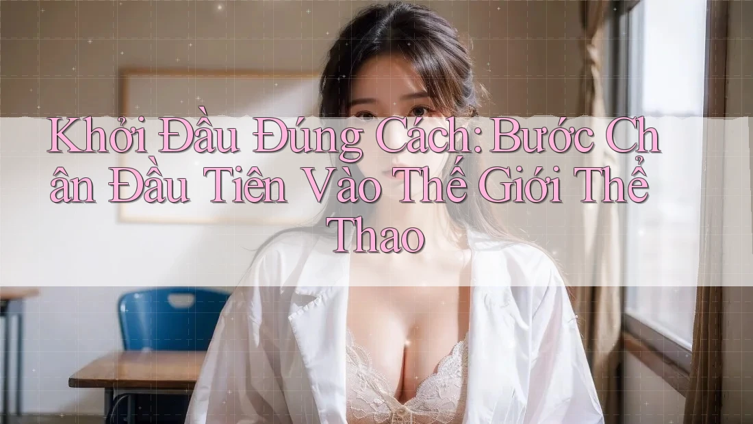 Khởi Đầu Đúng Cách: Bước Chân Đầu Tiên Vào Thế Giới Thể Thao
