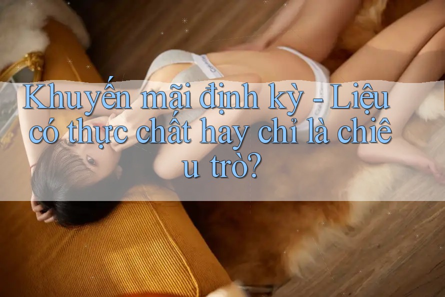 Khuyến mãi định kỳ - Liệu có thực chất hay chỉ là chiêu trò? Khuyến mãi định kỳ - Liệu có thực chất hay chỉ là chiêu trò?