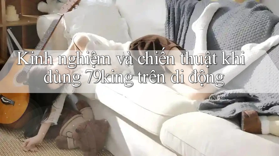Kinh nghiệm và chiến thuật khi dùng 79king trên di động Kinh nghiệm và chiến thuật khi dùng 79king trên di động