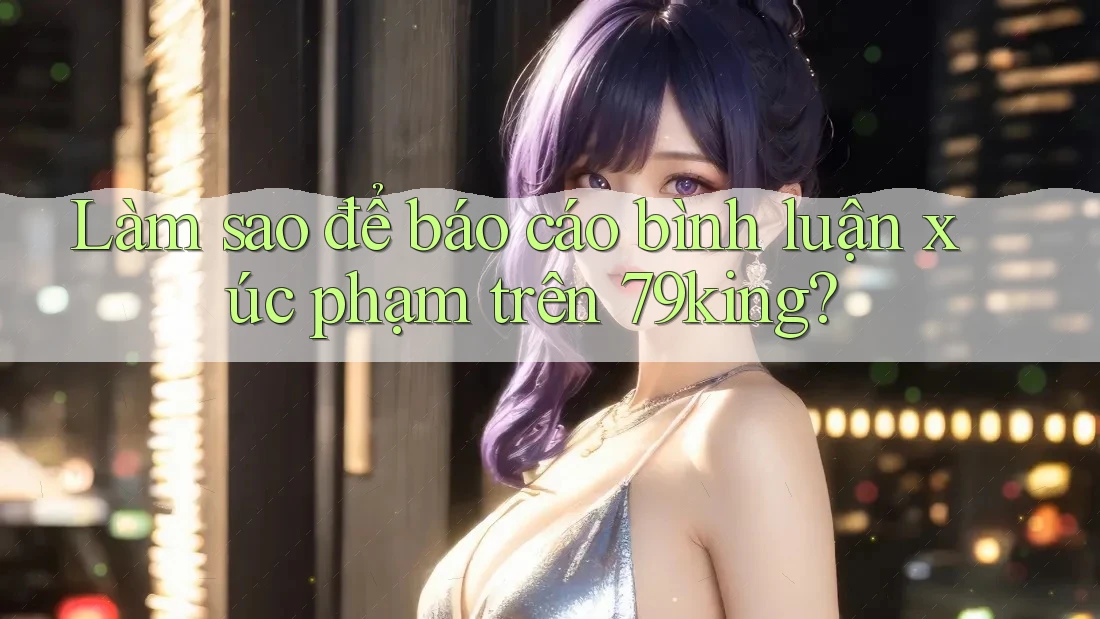 Làm sao để báo cáo bình luận xúc phạm trên 79king? Làm sao để báo cáo bình luận xúc phạm trên 79king?
