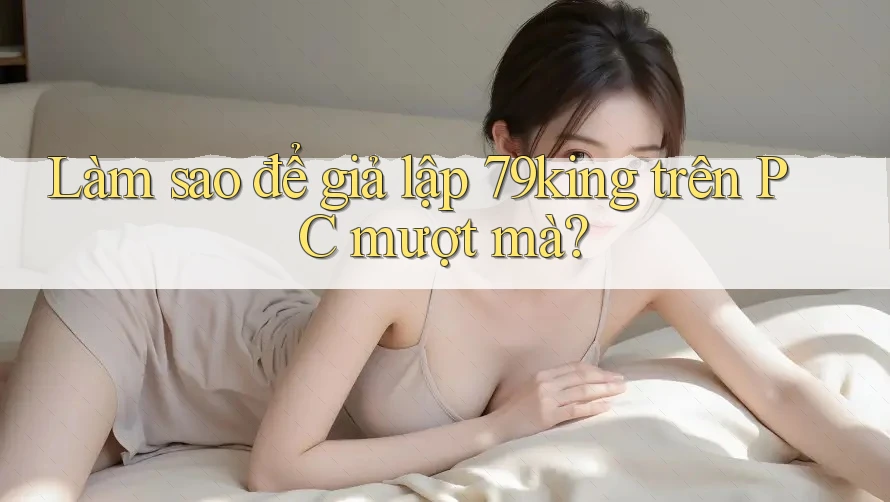 Làm sao để giả lập 79king trên PC mượt mà?