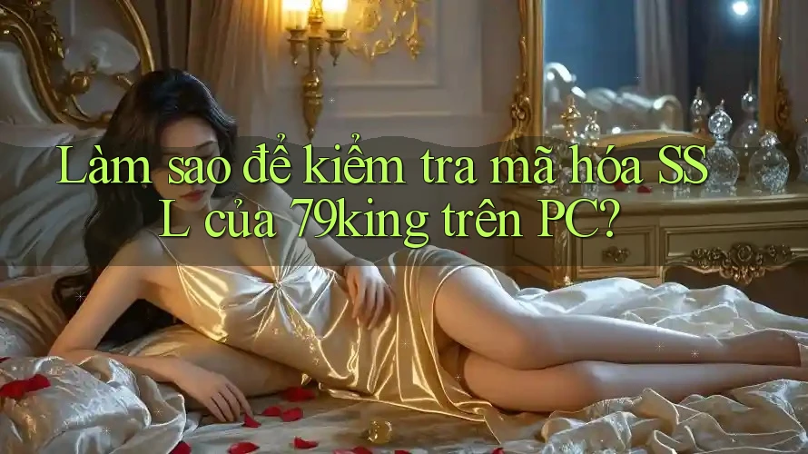 Làm sao để kiểm tra mã hóa SSL của 79king trên PC?