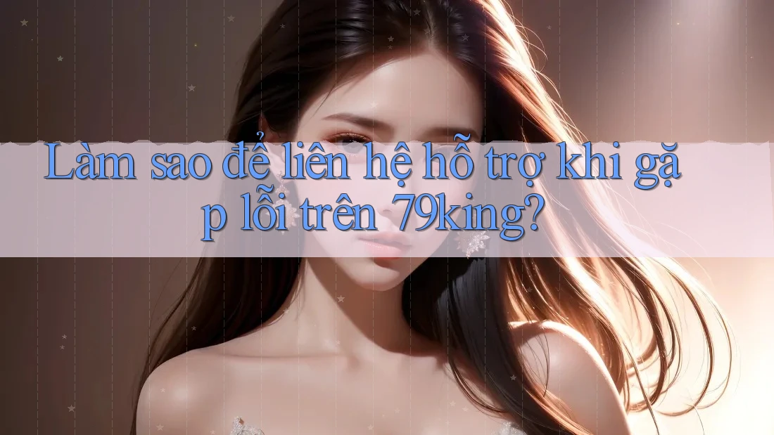 Làm sao để liên hệ hỗ trợ khi gặp lỗi trên 79king?