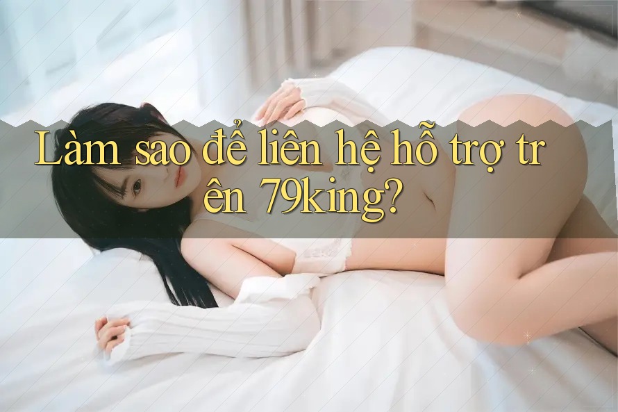 Làm sao để liên hệ hỗ trợ trên 79king? Làm sao để liên hệ hỗ trợ trên 79king?
