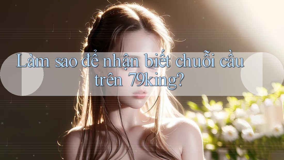 Làm sao để nhận biết chuỗi cầu trên 79king? Làm sao để nhận biết chuỗi cầu trên 79king?