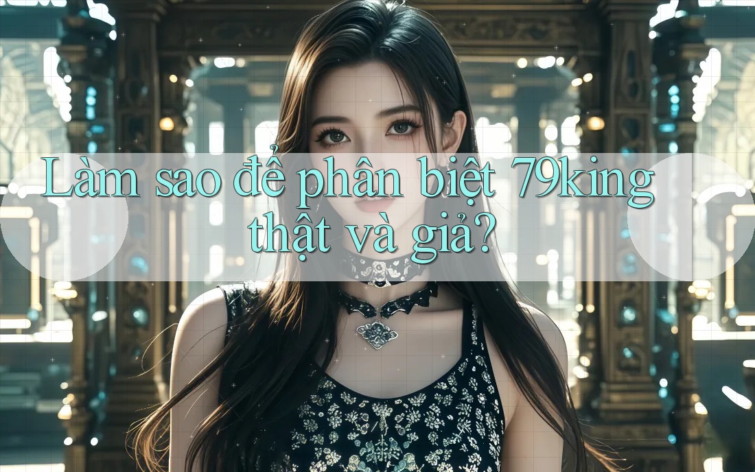 Làm sao để phân biệt 79king thật và giả? Làm sao để phân biệt 79king thật và giả?