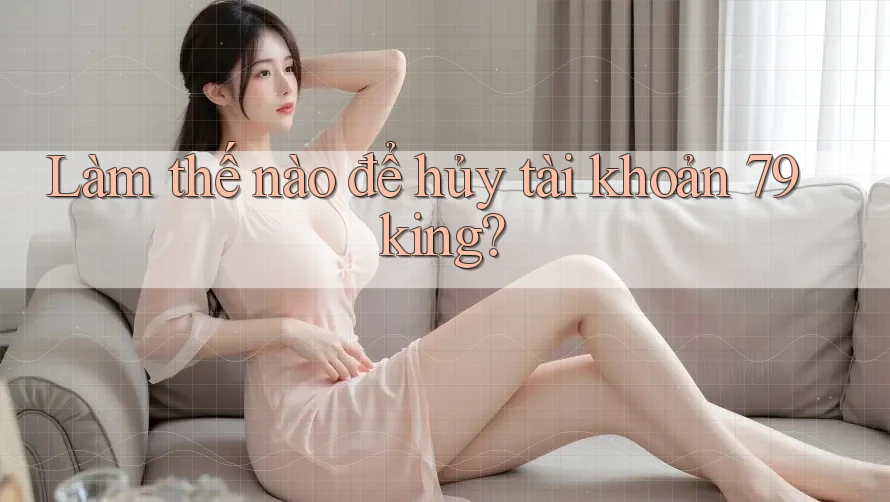 Làm thế nào để hủy tài khoản 79king? Làm thế nào để hủy tài khoản 79king?
