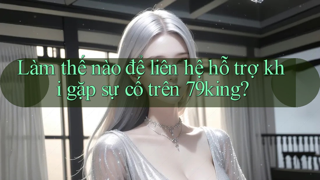 Làm thế nào để liên hệ hỗ trợ khi gặp sự cố trên 79king?