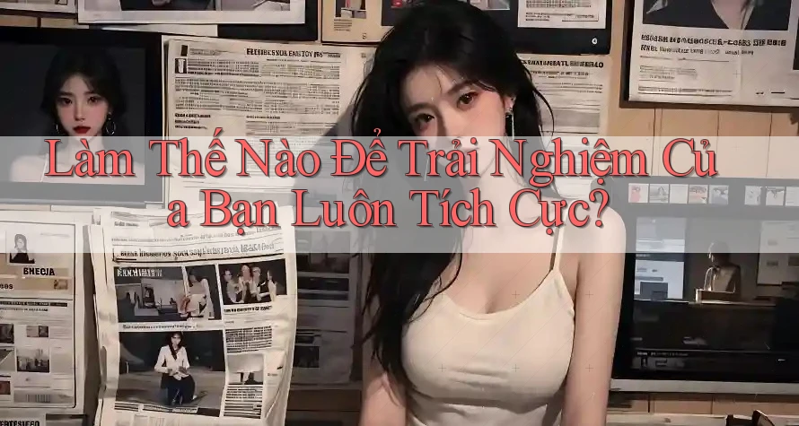 Làm Thế Nào Để Trải Nghiệm Của Bạn Luôn Tích Cực?