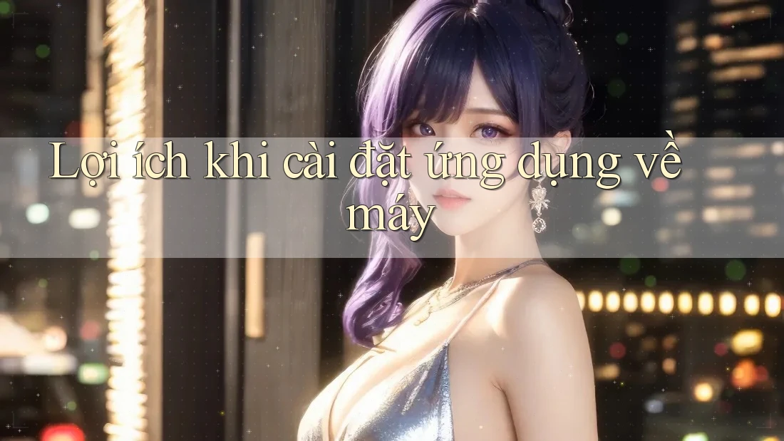 Lợi ích khi cài đặt ứng dụng về máy