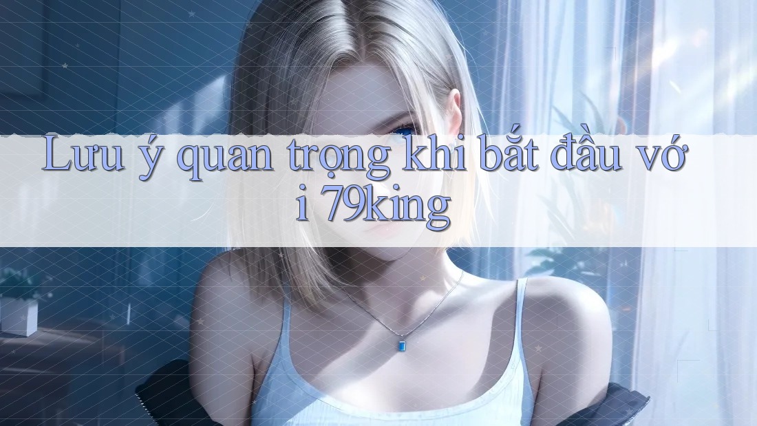 Lưu ý quan trọng khi bắt đầu với 79king Lưu ý quan trọng khi bắt đầu với 79king