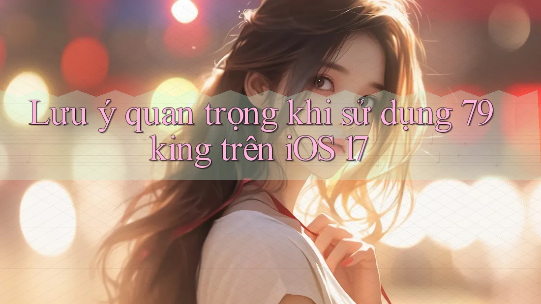 Lưu ý quan trọng khi sử dụng 79king trên iOS 17 Lưu ý quan trọng khi sử dụng 79king trên iOS 17