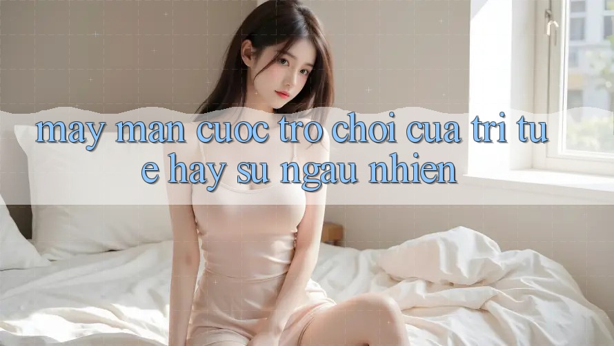 “May mắn cược” – Trò chơi của trí tuệ hay sự ngẫu nhiên?